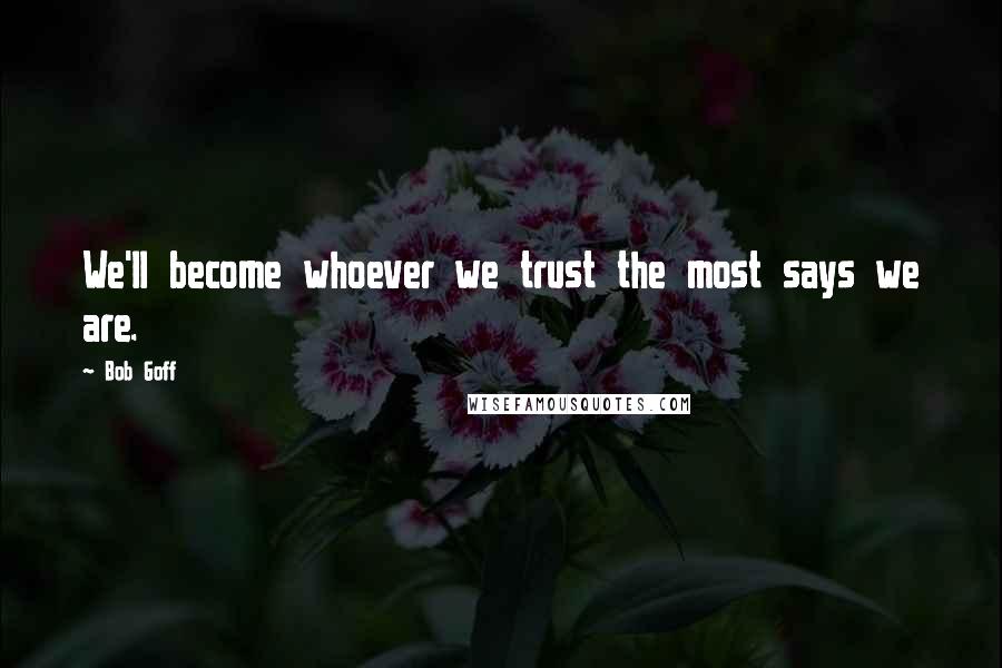 Bob Goff Quotes: We'll become whoever we trust the most says we are.