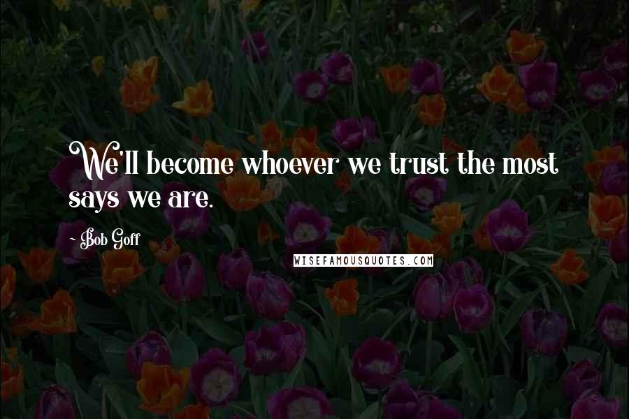 Bob Goff Quotes: We'll become whoever we trust the most says we are.