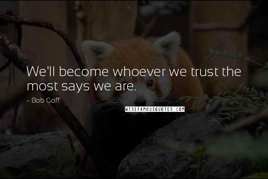 Bob Goff Quotes: We'll become whoever we trust the most says we are.