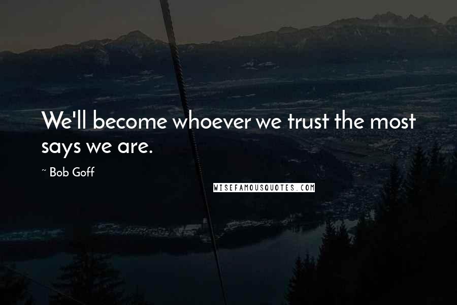 Bob Goff Quotes: We'll become whoever we trust the most says we are.