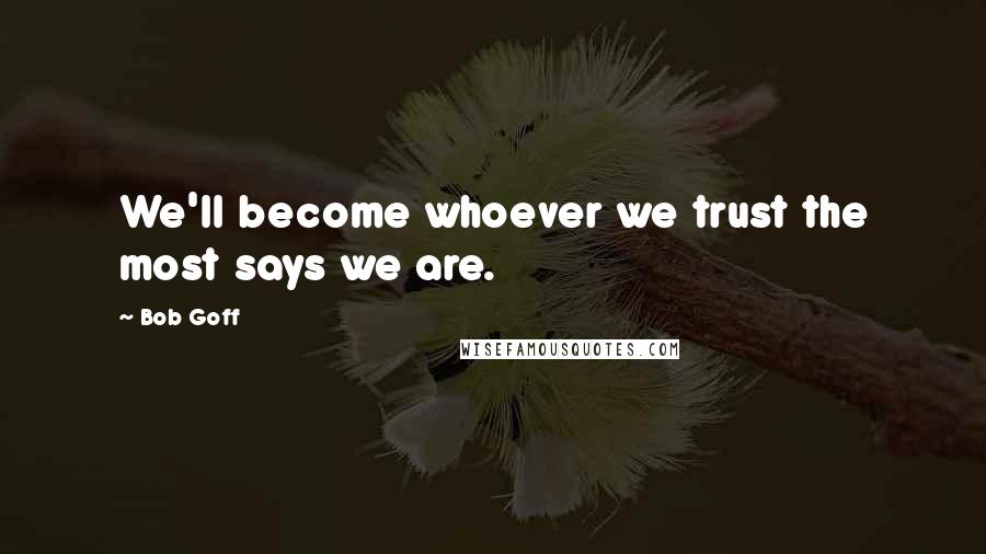 Bob Goff Quotes: We'll become whoever we trust the most says we are.