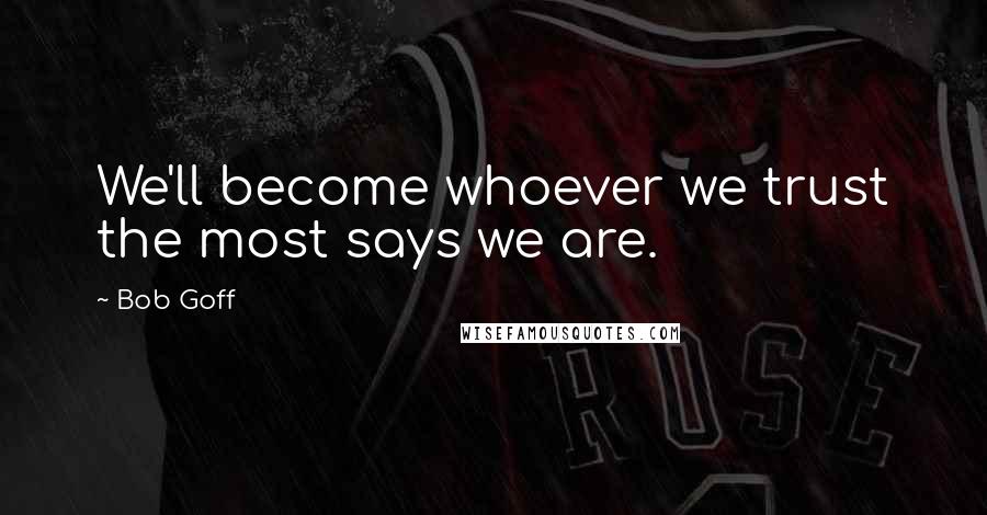 Bob Goff Quotes: We'll become whoever we trust the most says we are.