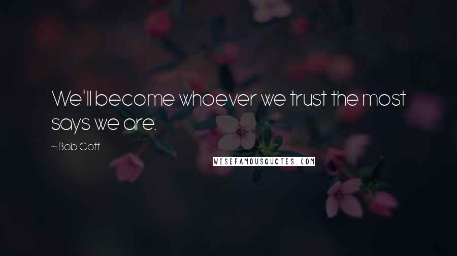 Bob Goff Quotes: We'll become whoever we trust the most says we are.