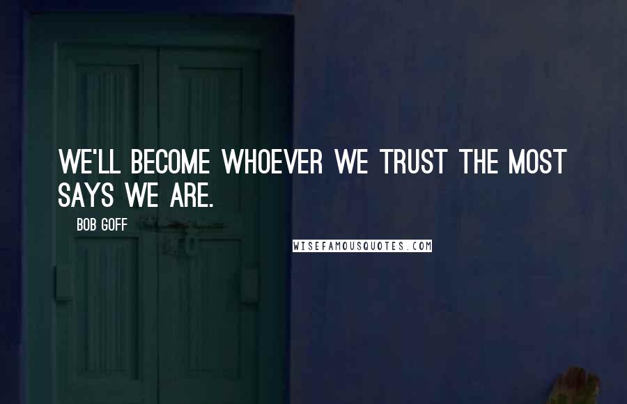 Bob Goff Quotes: We'll become whoever we trust the most says we are.