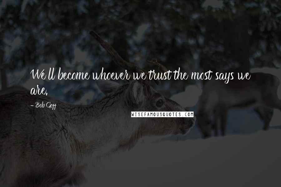 Bob Goff Quotes: We'll become whoever we trust the most says we are.
