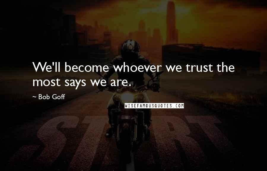 Bob Goff Quotes: We'll become whoever we trust the most says we are.