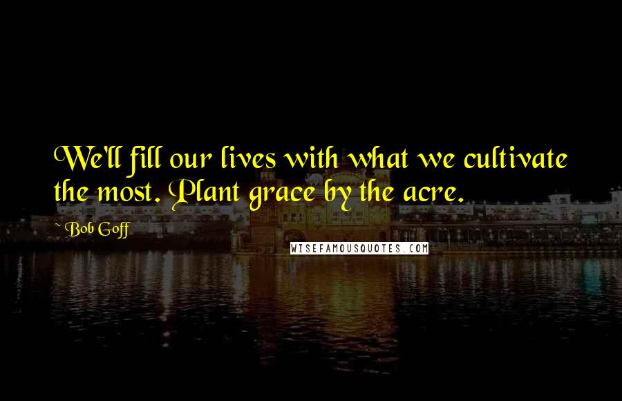 Bob Goff Quotes: We'll fill our lives with what we cultivate the most. Plant grace by the acre.