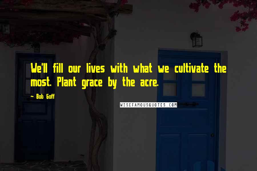 Bob Goff Quotes: We'll fill our lives with what we cultivate the most. Plant grace by the acre.