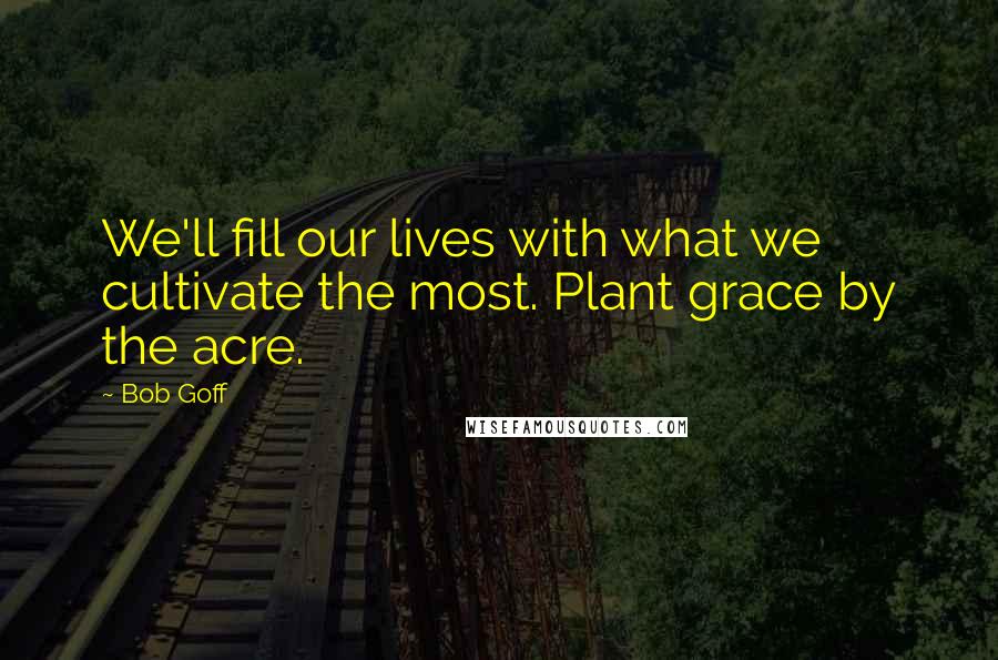 Bob Goff Quotes: We'll fill our lives with what we cultivate the most. Plant grace by the acre.