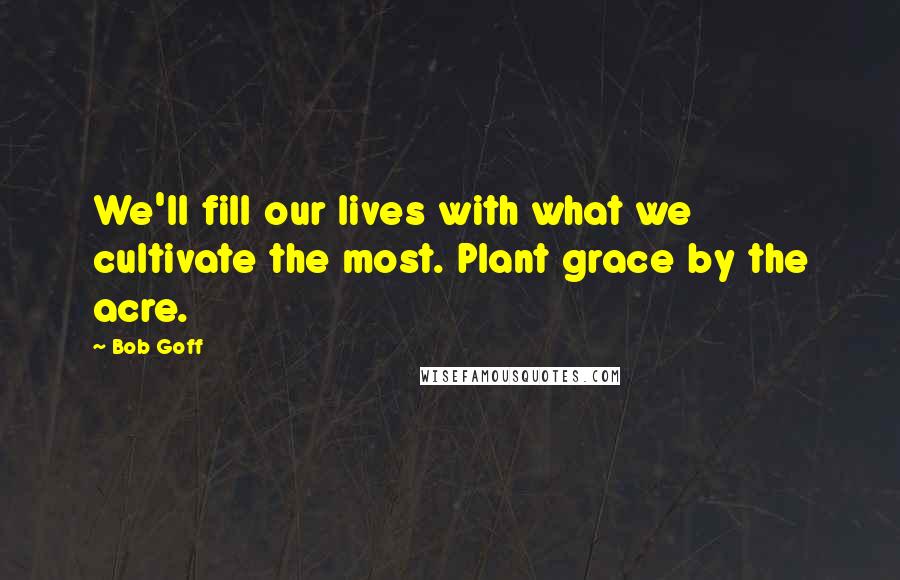 Bob Goff Quotes: We'll fill our lives with what we cultivate the most. Plant grace by the acre.