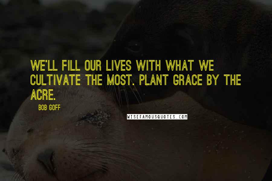 Bob Goff Quotes: We'll fill our lives with what we cultivate the most. Plant grace by the acre.