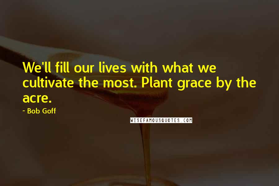 Bob Goff Quotes: We'll fill our lives with what we cultivate the most. Plant grace by the acre.