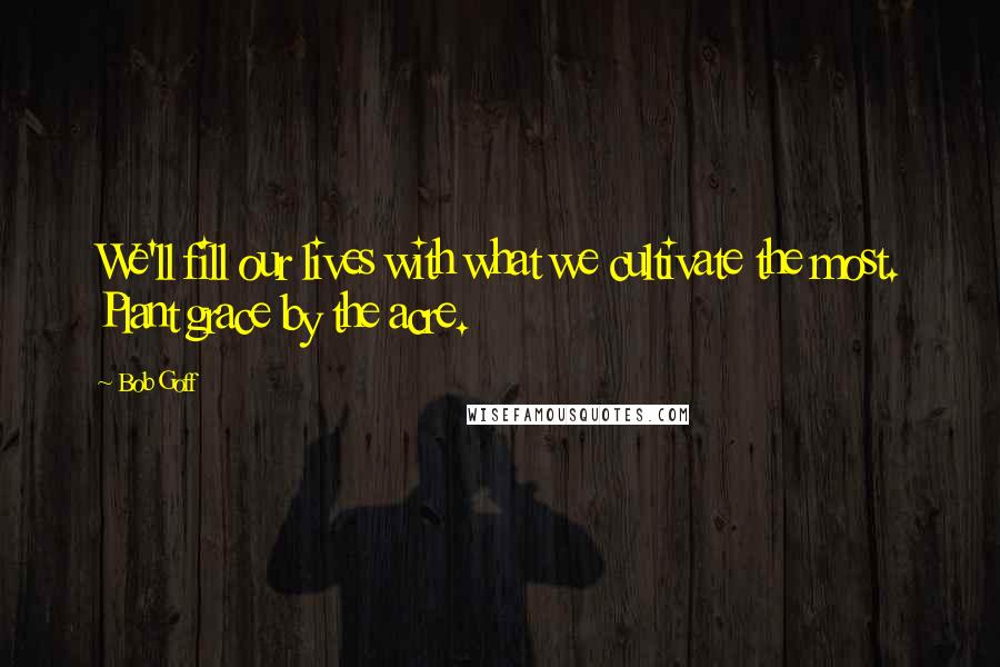 Bob Goff Quotes: We'll fill our lives with what we cultivate the most. Plant grace by the acre.