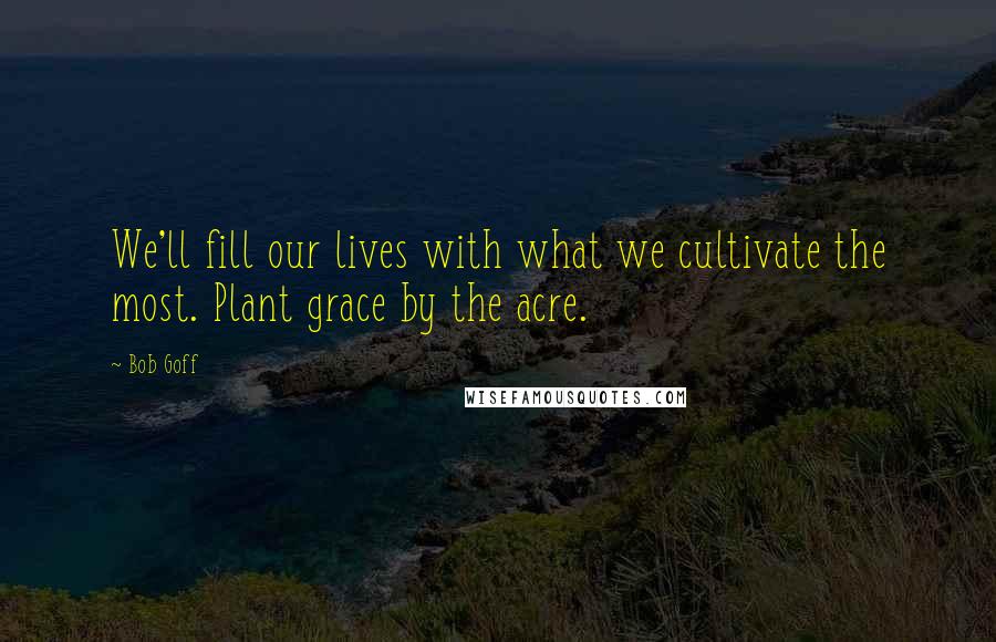 Bob Goff Quotes: We'll fill our lives with what we cultivate the most. Plant grace by the acre.