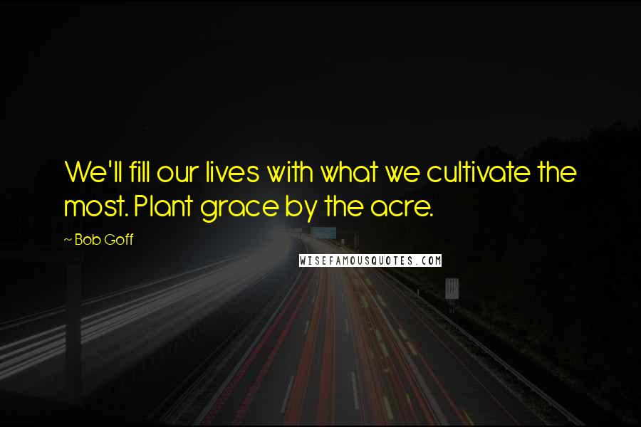 Bob Goff Quotes: We'll fill our lives with what we cultivate the most. Plant grace by the acre.