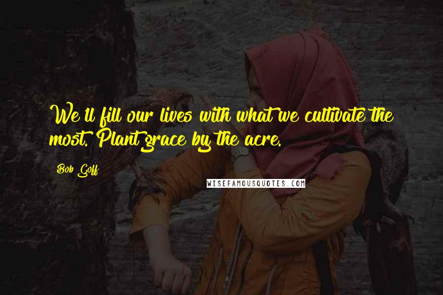 Bob Goff Quotes: We'll fill our lives with what we cultivate the most. Plant grace by the acre.