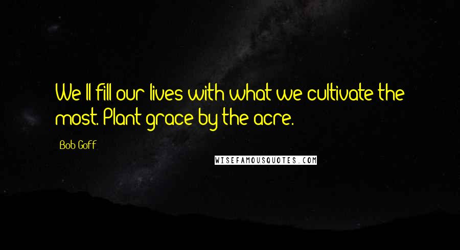 Bob Goff Quotes: We'll fill our lives with what we cultivate the most. Plant grace by the acre.