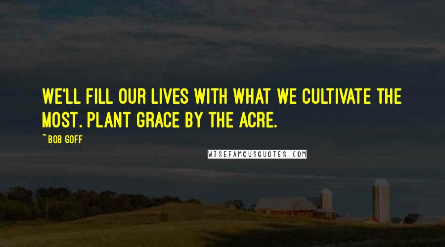 Bob Goff Quotes: We'll fill our lives with what we cultivate the most. Plant grace by the acre.