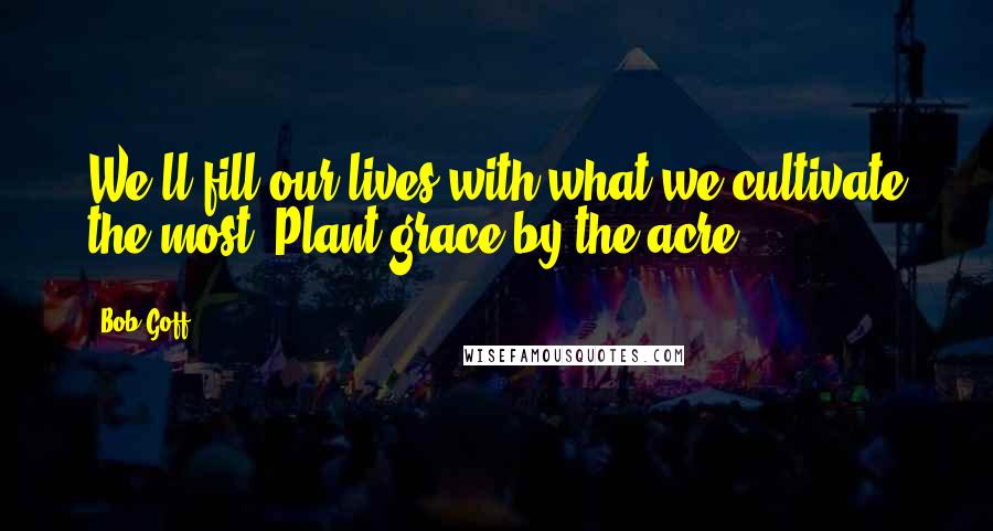 Bob Goff Quotes: We'll fill our lives with what we cultivate the most. Plant grace by the acre.