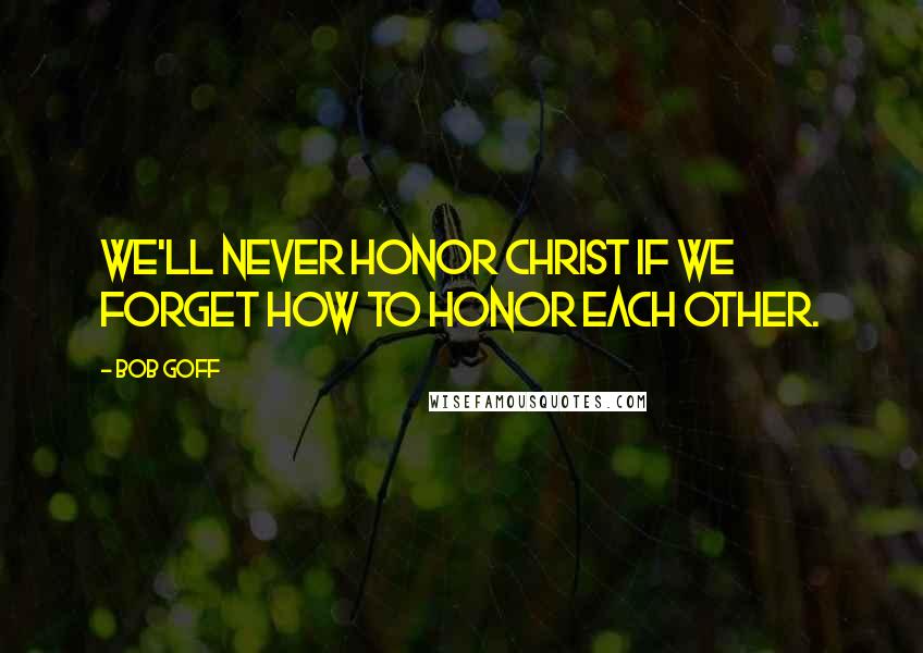 Bob Goff Quotes: We'll never honor Christ if we forget how to honor each other.