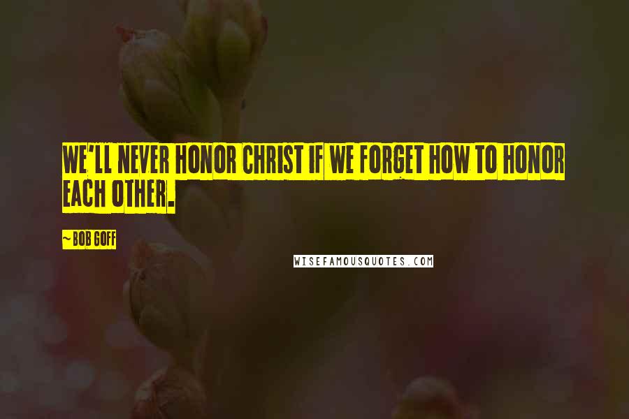 Bob Goff Quotes: We'll never honor Christ if we forget how to honor each other.