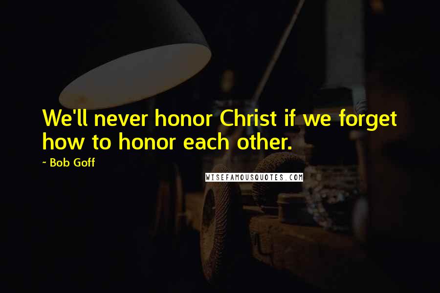 Bob Goff Quotes: We'll never honor Christ if we forget how to honor each other.