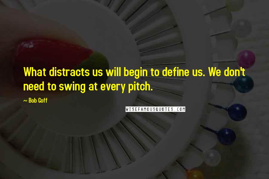 Bob Goff Quotes: What distracts us will begin to define us. We don't need to swing at every pitch.