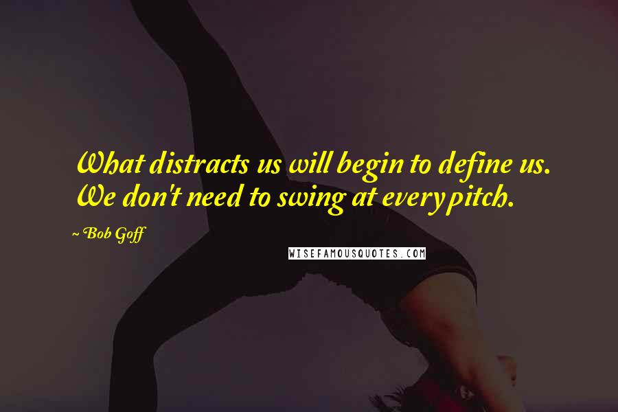 Bob Goff Quotes: What distracts us will begin to define us. We don't need to swing at every pitch.