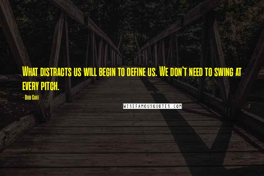 Bob Goff Quotes: What distracts us will begin to define us. We don't need to swing at every pitch.