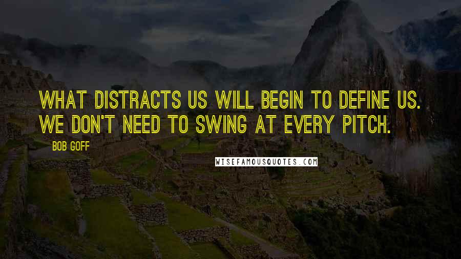 Bob Goff Quotes: What distracts us will begin to define us. We don't need to swing at every pitch.