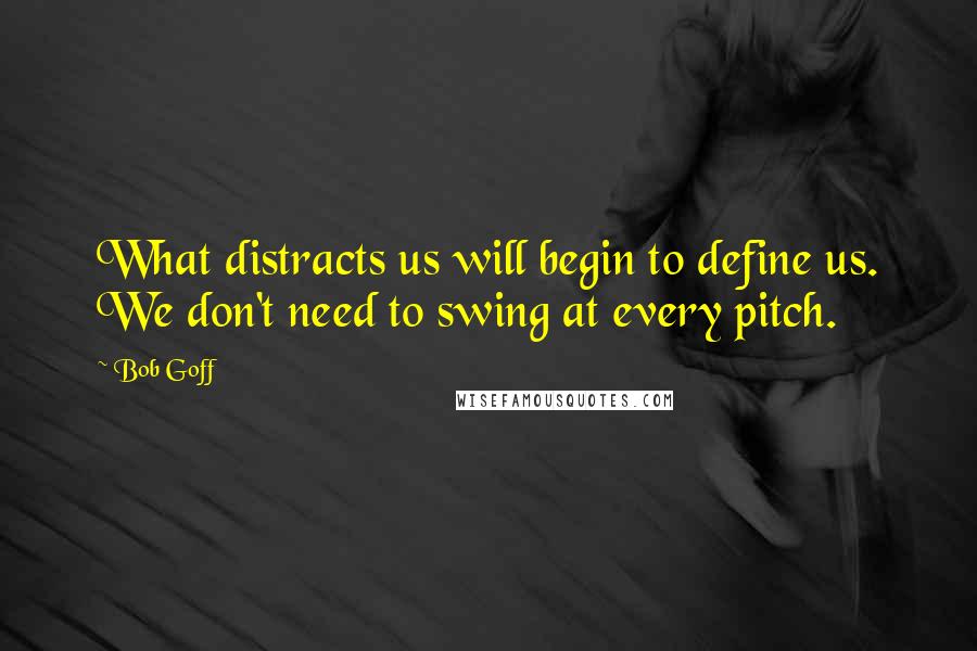 Bob Goff Quotes: What distracts us will begin to define us. We don't need to swing at every pitch.