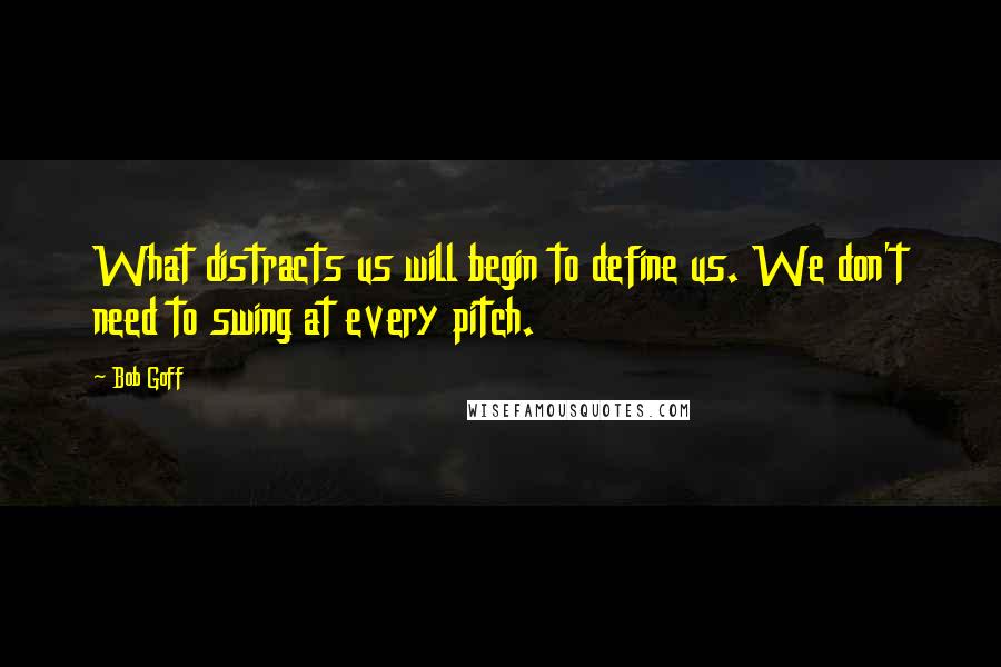 Bob Goff Quotes: What distracts us will begin to define us. We don't need to swing at every pitch.
