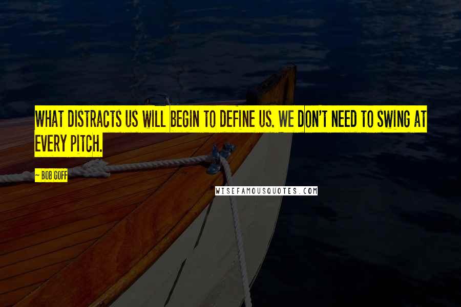 Bob Goff Quotes: What distracts us will begin to define us. We don't need to swing at every pitch.