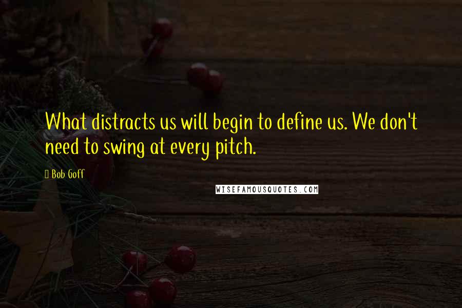 Bob Goff Quotes: What distracts us will begin to define us. We don't need to swing at every pitch.