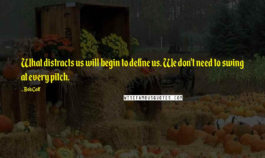 Bob Goff Quotes: What distracts us will begin to define us. We don't need to swing at every pitch.