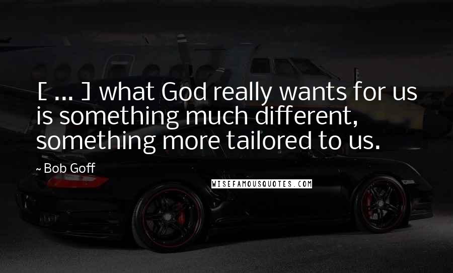 Bob Goff Quotes: [ ... ] what God really wants for us is something much different, something more tailored to us.