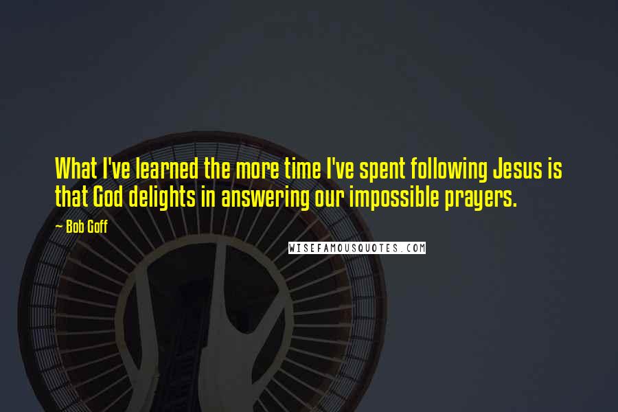 Bob Goff Quotes: What I've learned the more time I've spent following Jesus is that God delights in answering our impossible prayers.