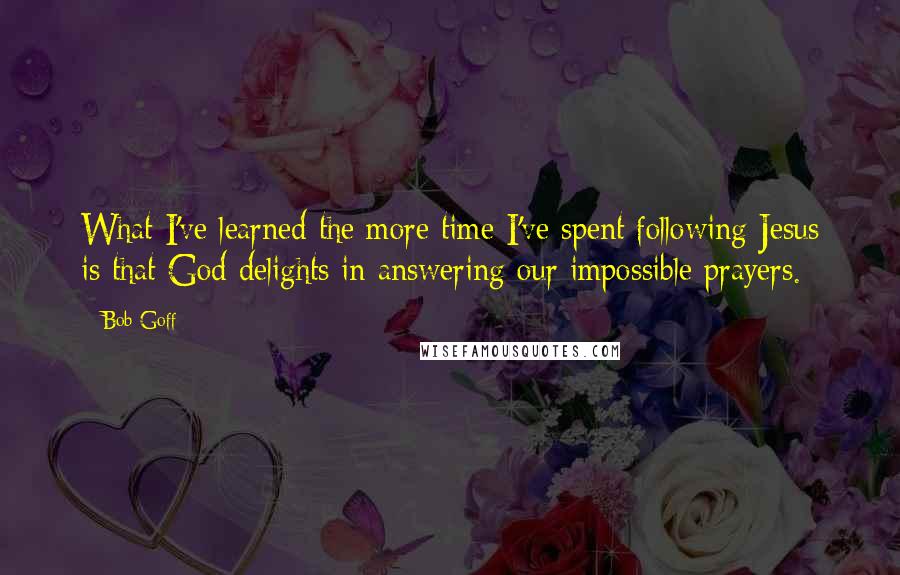 Bob Goff Quotes: What I've learned the more time I've spent following Jesus is that God delights in answering our impossible prayers.