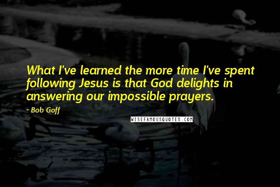 Bob Goff Quotes: What I've learned the more time I've spent following Jesus is that God delights in answering our impossible prayers.