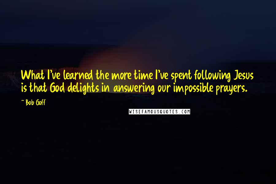 Bob Goff Quotes: What I've learned the more time I've spent following Jesus is that God delights in answering our impossible prayers.