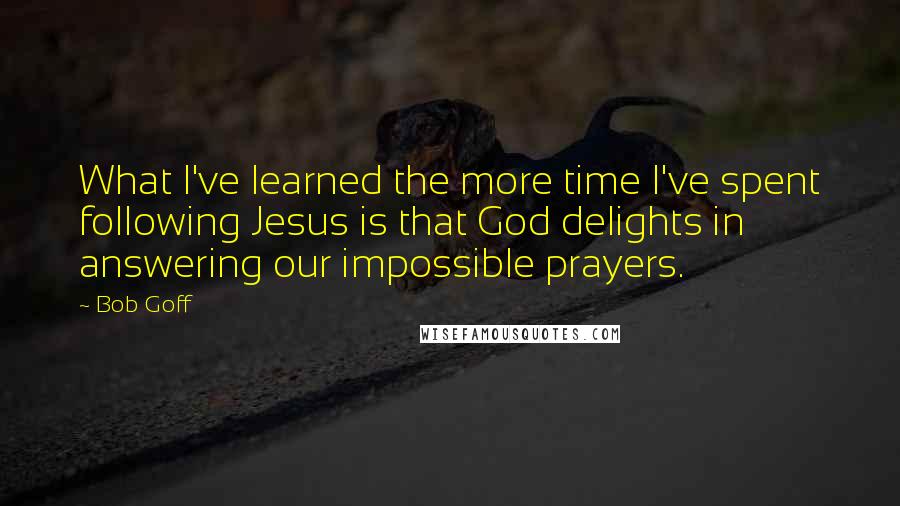 Bob Goff Quotes: What I've learned the more time I've spent following Jesus is that God delights in answering our impossible prayers.