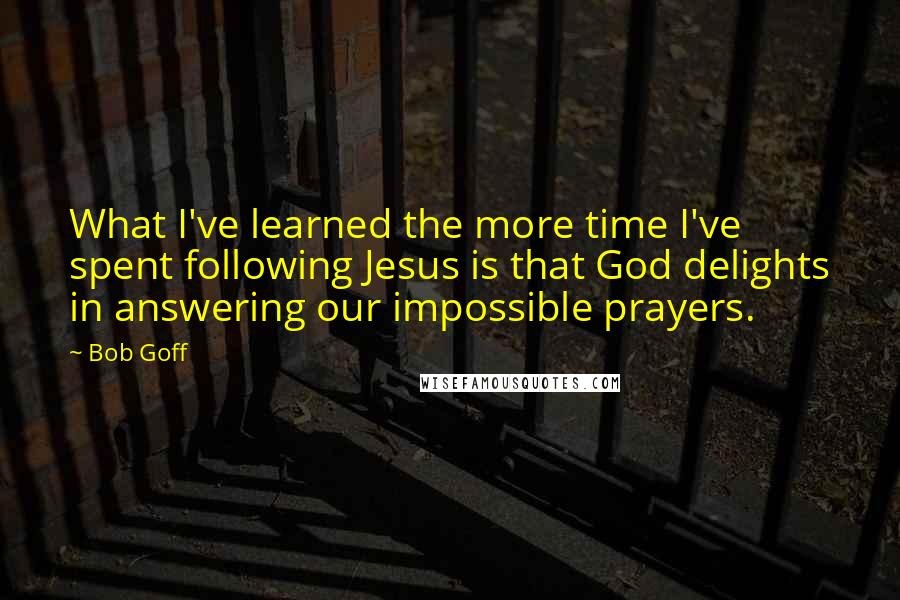 Bob Goff Quotes: What I've learned the more time I've spent following Jesus is that God delights in answering our impossible prayers.