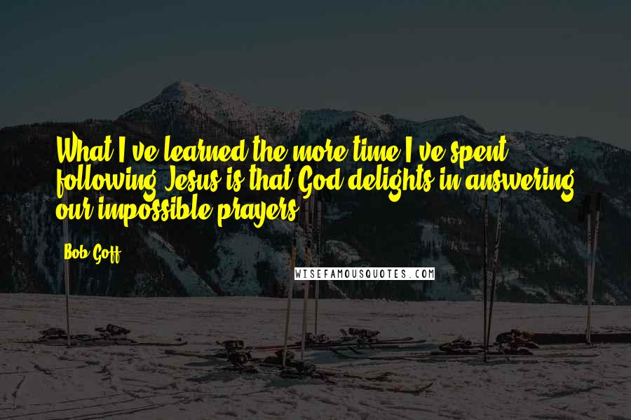 Bob Goff Quotes: What I've learned the more time I've spent following Jesus is that God delights in answering our impossible prayers.