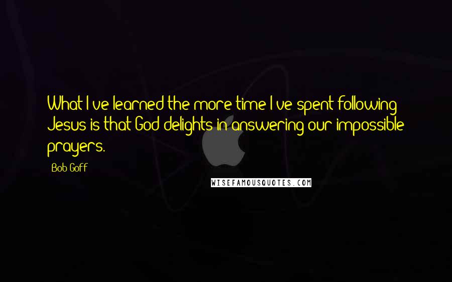 Bob Goff Quotes: What I've learned the more time I've spent following Jesus is that God delights in answering our impossible prayers.