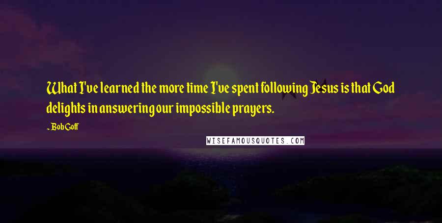 Bob Goff Quotes: What I've learned the more time I've spent following Jesus is that God delights in answering our impossible prayers.