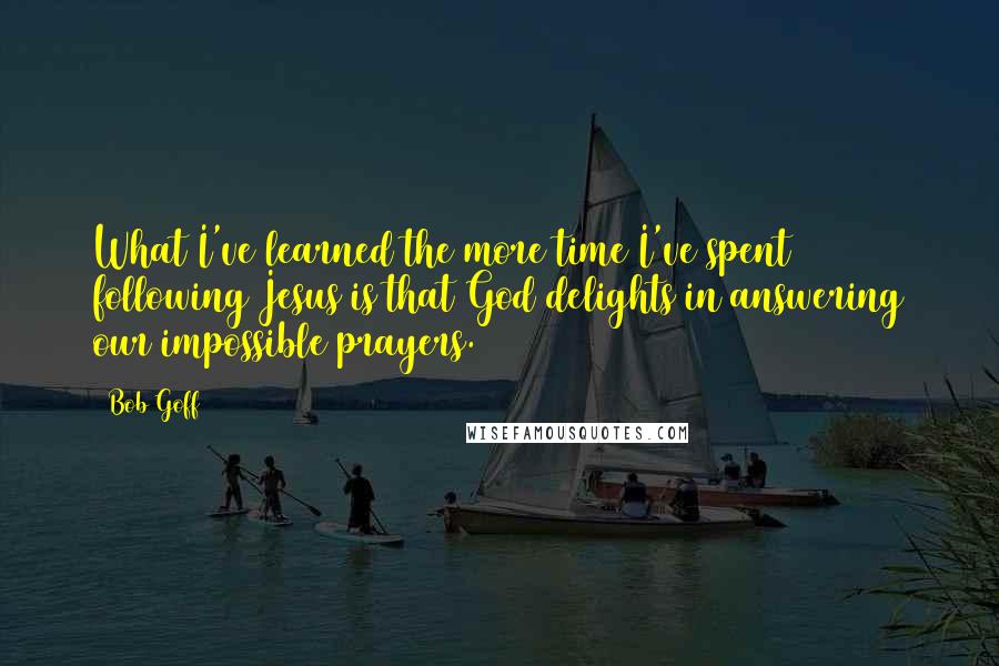 Bob Goff Quotes: What I've learned the more time I've spent following Jesus is that God delights in answering our impossible prayers.