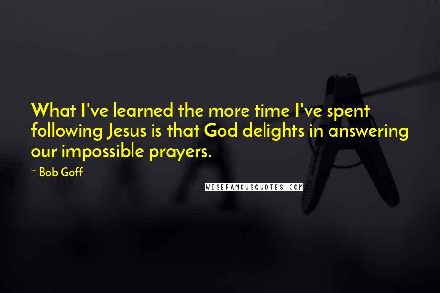 Bob Goff Quotes: What I've learned the more time I've spent following Jesus is that God delights in answering our impossible prayers.