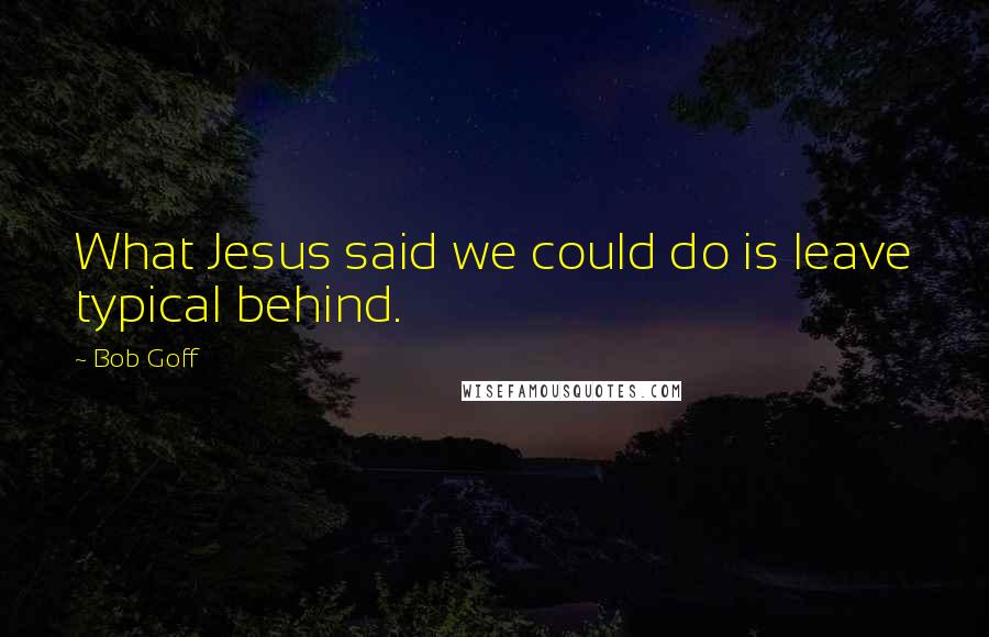 Bob Goff Quotes: What Jesus said we could do is leave typical behind.