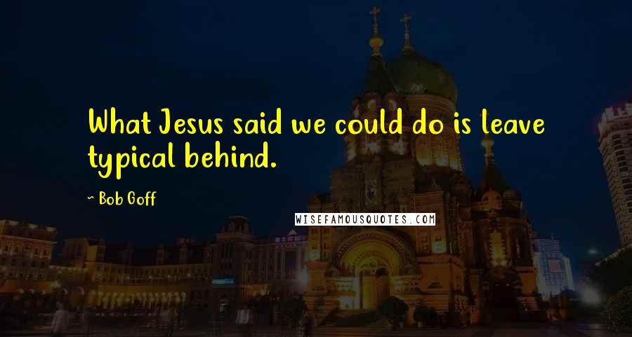 Bob Goff Quotes: What Jesus said we could do is leave typical behind.