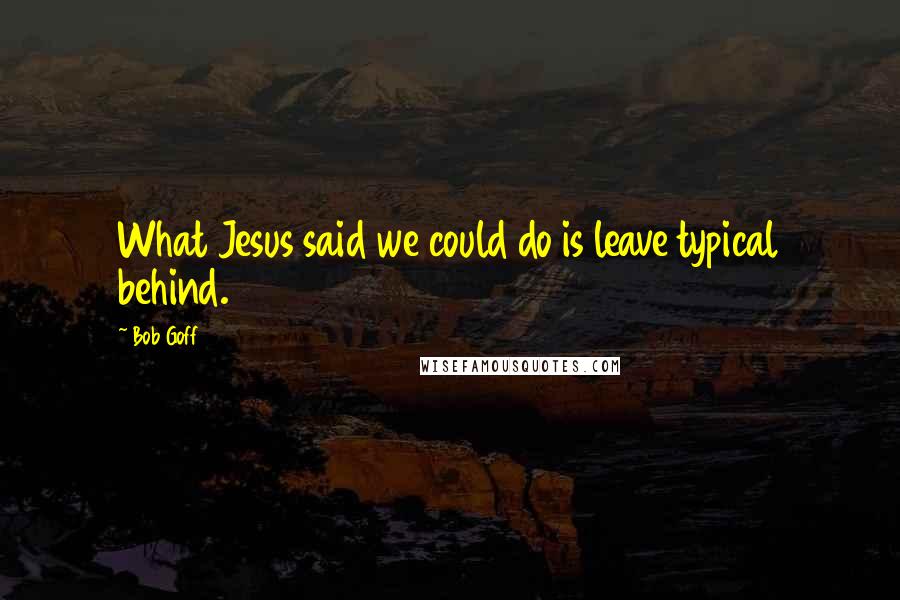 Bob Goff Quotes: What Jesus said we could do is leave typical behind.